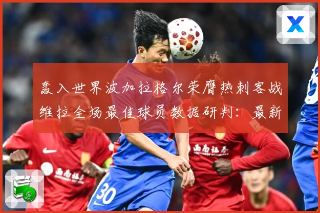 轰入世界波加拉格尔荣膺热刺客战维拉全场最佳球员数据研判：最新赛事动态与深度分析