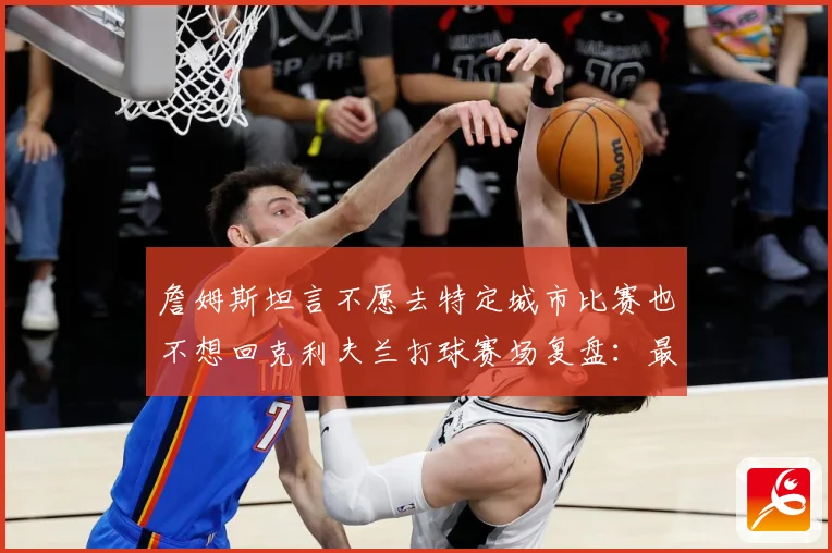 詹姆斯坦言不愿去特定城市比赛也不想回克利夫兰打球赛场复盘：最新赛事动态与深度分析