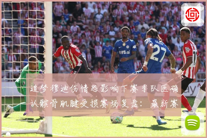 追梦穆迪伤情恐影响下赛季队医确认髌骨肌腱受损赛场复盘：最新赛事动态与深度分析