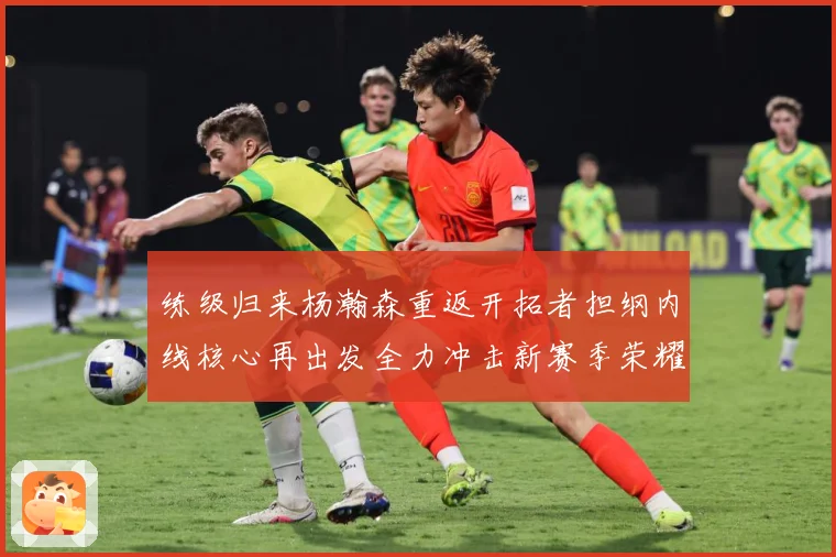 练级归来杨瀚森重返开拓者担纲内线核心再出发全力冲击新赛季荣耀成长观察：最新赛事动态与深度分析