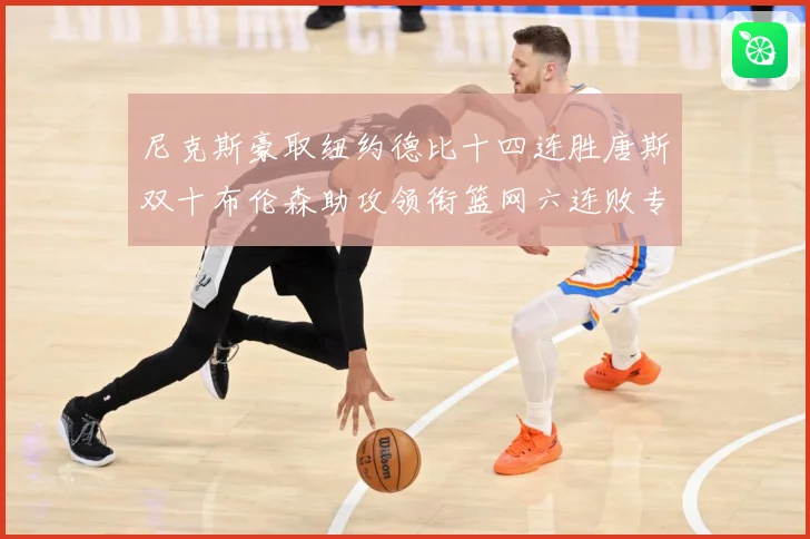 尼克斯豪取纽约德比十四连胜唐斯双十布伦森助攻领衔篮网六连败专题观察：最新赛事动态与深度分析