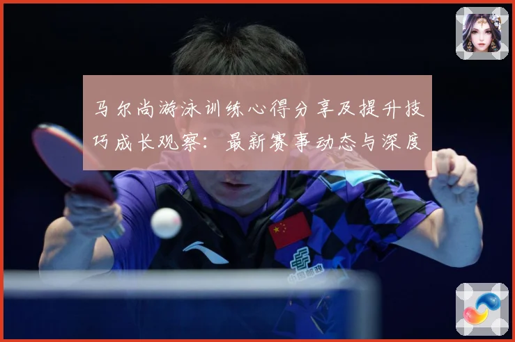 马尔尚游泳训练心得分享及提升技巧成长观察：最新赛事动态与深度分析