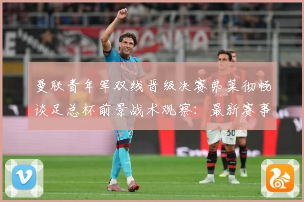 曼联青年军双线晋级决赛弗莱彻畅谈足总杯前景战术观察：最新赛事动态与深度分析