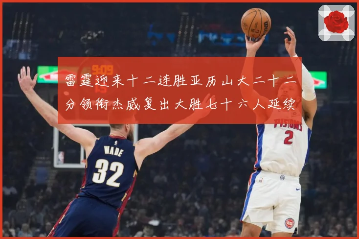 雷霆迎来十二连胜亚历山大二十二分领衔杰威复出大胜七十六人延续赛场复盘：最新赛事动态与深度分析