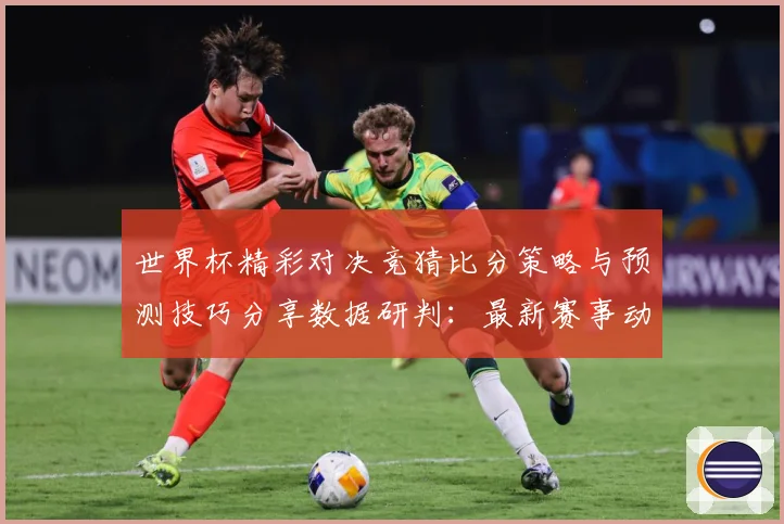 世界杯精彩对决竞猜比分策略与预测技巧分享数据研判：最新赛事动态与深度分析