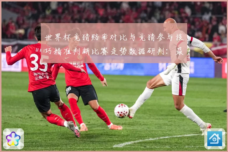 世界杯竞猜赔率对比与竞猜参与技巧精准判断比赛走势数据研判：最新赛事动态与深度分析