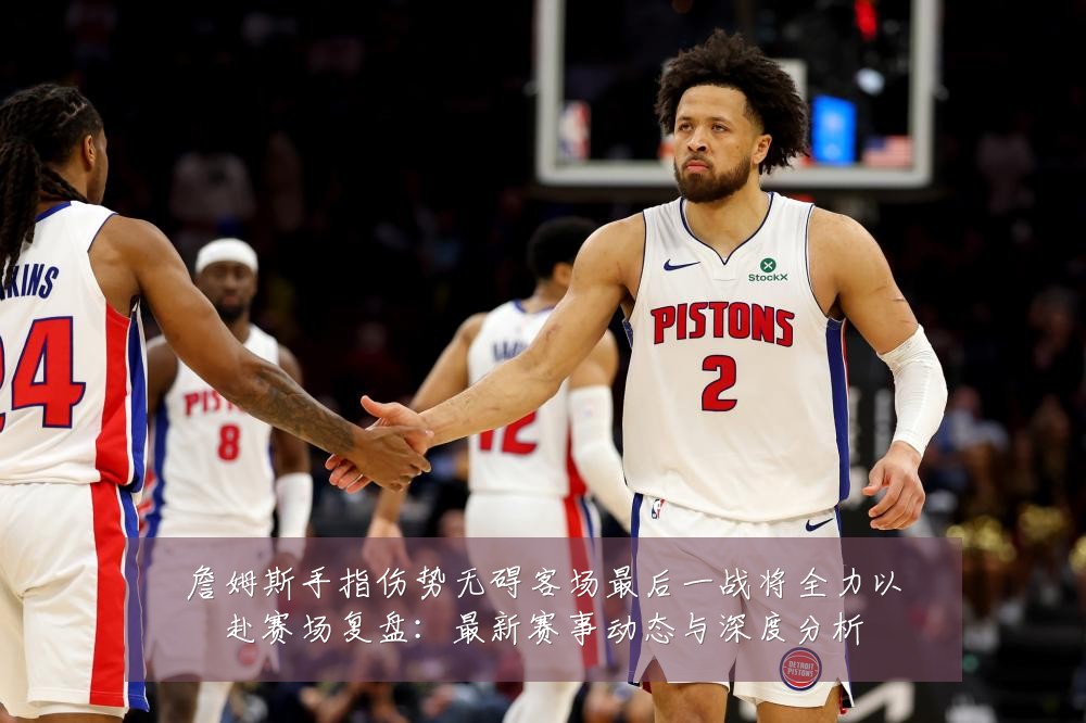 詹姆斯手指伤势无碍客场最后一战将全力以赴赛场复盘:最新赛事动态与深度分析