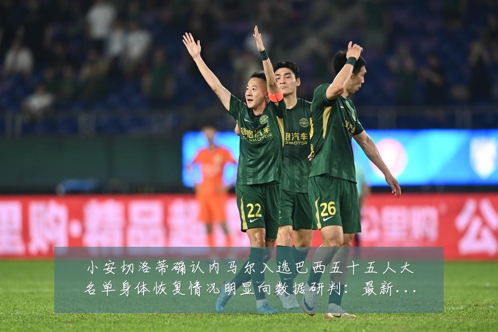 小安切洛蒂确认内马尔入选巴西五十五人大名单身体恢复情况明显向数据研判：最新赛事动态与深度分析