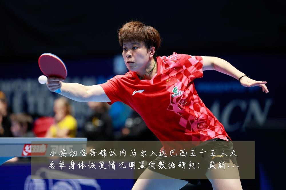 小安切洛蒂确认内马尔入选巴西五十五人大名单身体恢复情况明显向数据研判:最新赛事动态与深度分析