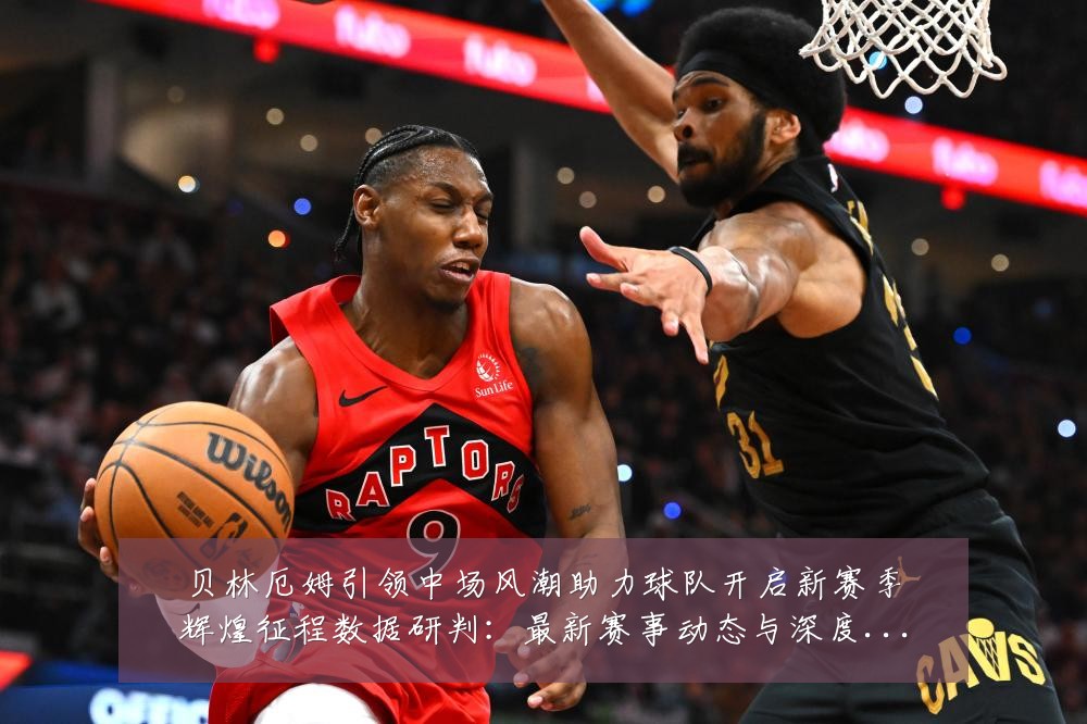 贝林厄姆引领中场风潮助力球队开启新赛季辉煌征程数据研判:最新赛事动态与深度分析