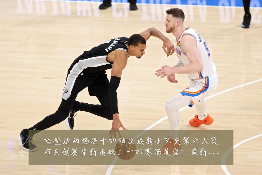 哈登连两场送十四助攻成骑士队史第六人莫布利创赛季新高砍三十四赛场复盘：最新赛事动态与深度分析