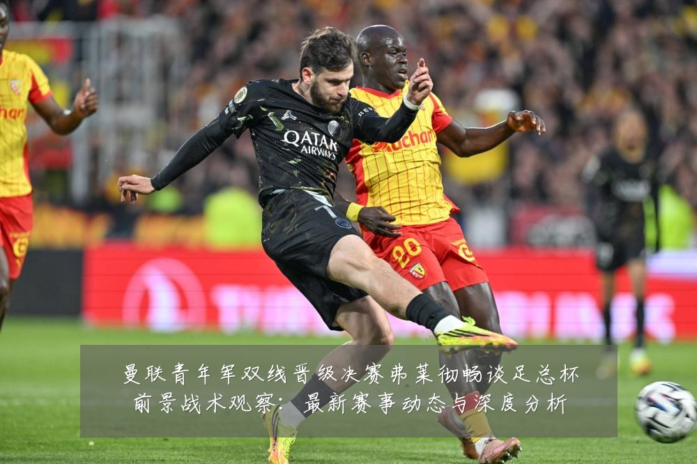 曼联青年军双线晋级决赛弗莱彻畅谈足总杯前景战术观察:最新赛事动态与深度分析