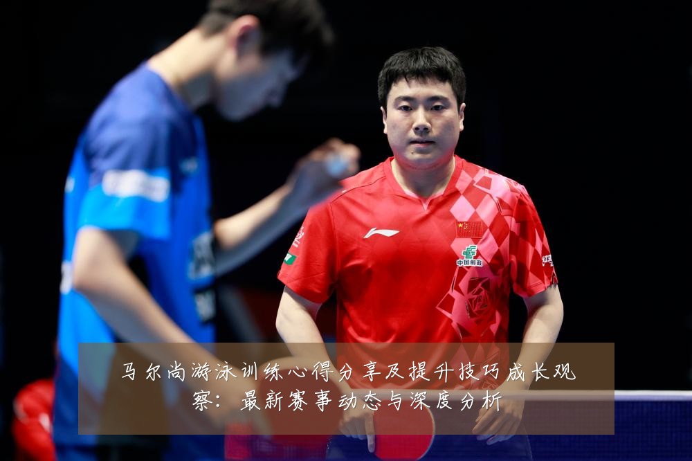 马尔尚游泳训练心得分享及提升技巧成长观察:最新赛事动态与深度分析