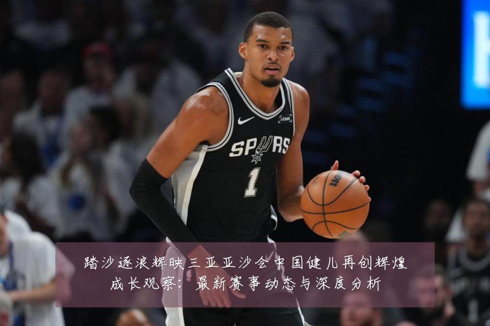踏沙逐浪辉映三亚亚沙会中国健儿再创辉煌成长观察：最新赛事动态与深度分析