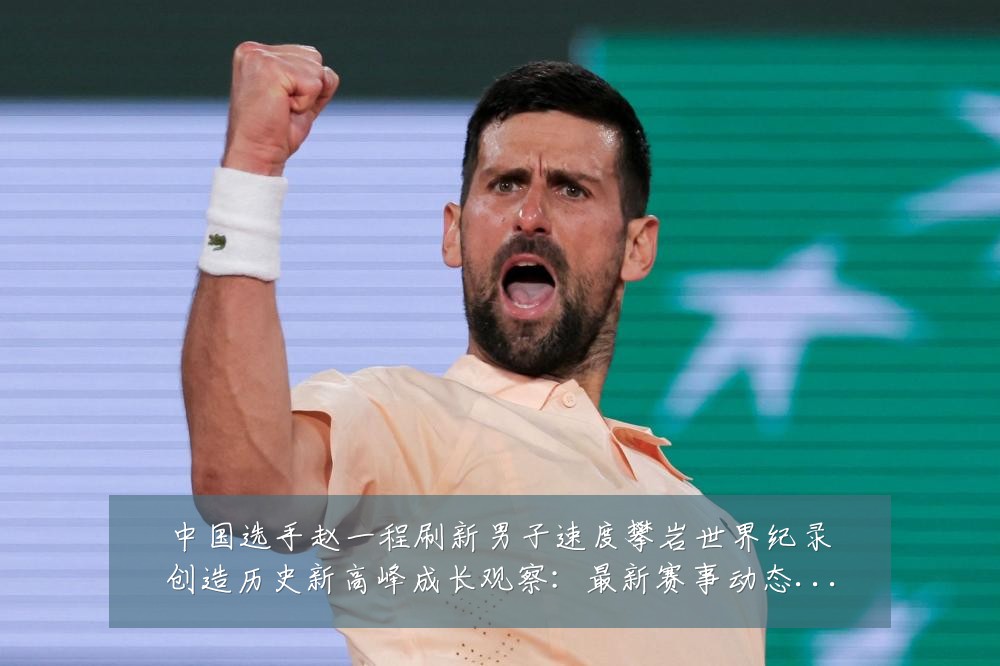 中国选手赵一程刷新男子速度攀岩世界纪录创造历史新高峰成长观察：最新赛事动态与深度分析