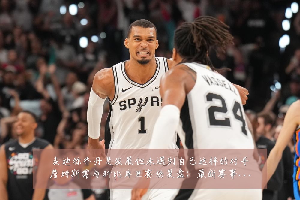 麦迪称乔丹是发展但未遇到自己这样的对手詹姆斯需与科比库里赛场复盘:最新赛事动态与深度分析