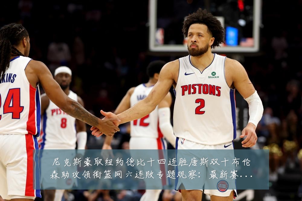 尼克斯豪取纽约德比十四连胜唐斯双十布伦森助攻领衔篮网六连败专题观察:最新赛事动态与深度分析