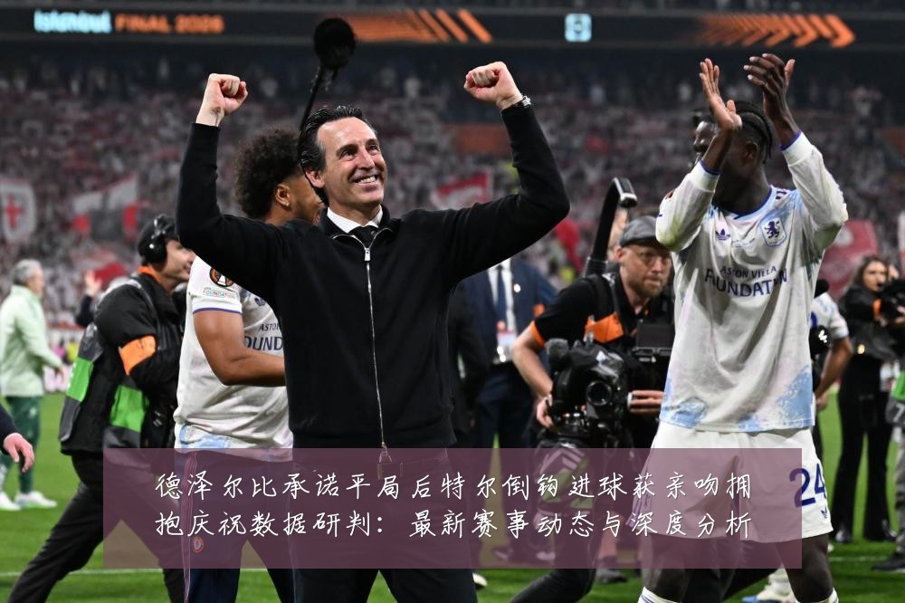 德泽尔比承诺平局后特尔倒钩进球获亲吻拥抱庆祝数据研判:最新赛事动态与深度分析